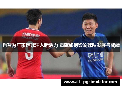 肖智为广东足球注入新活力 贡献如何影响球队发展与成绩