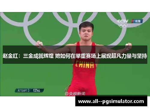 赵金红：三金成就辉煌 她如何在举重赛场上展现超凡力量与坚持