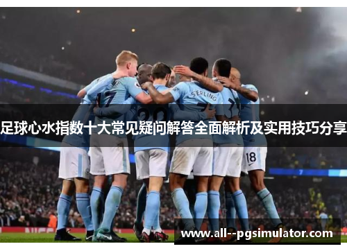 足球心水指数十大常见疑问解答全面解析及实用技巧分享