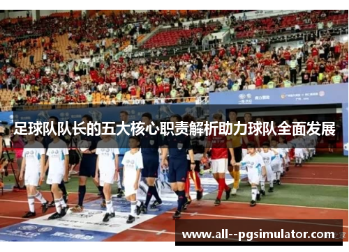 足球队队长的五大核心职责解析助力球队全面发展 足球队队长的五大核心职责解析助力球队全面发展