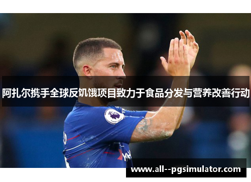 阿扎尔携手全球反饥饿项目致力于食品分发与营养改善行动 阿扎尔携手全球反饥饿项目致力于食品分发与营养改善行动