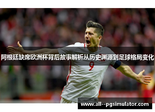 阿根廷缺席欧洲杯背后故事解析从历史渊源到足球格局变化