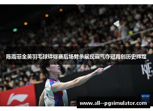 陈雨菲全英羽毛球锦标赛后场劈杀展现霸气夺冠再创历史辉煌