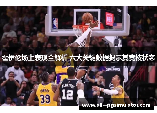 霍伊伦场上表现全解析 六大关键数据揭示其竞技状态