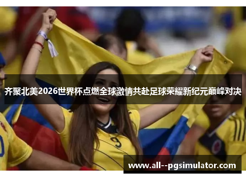 齐聚北美2026世界杯点燃全球激情共赴足球荣耀新纪元巅峰对决