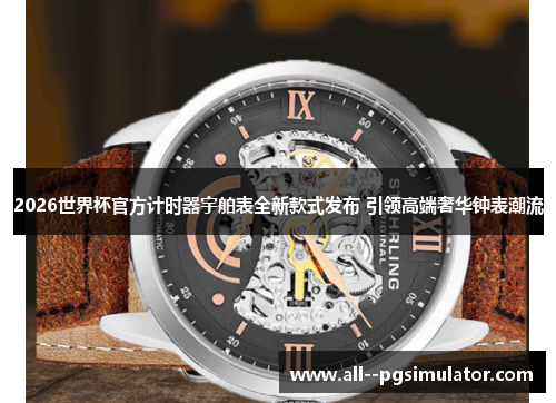 2026世界杯官方计时器宇舶表全新款式发布 引领高端奢华钟表潮流 2026世界杯官方计时器宇舶表全新款式发布 引领高端奢华钟表潮流