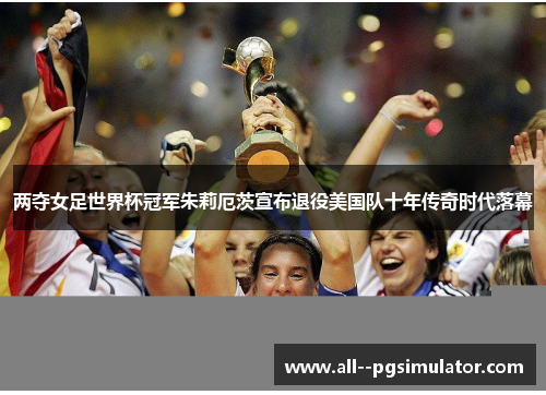 两夺女足世界杯冠军朱莉厄茨宣布退役美国队十年传奇时代落幕
