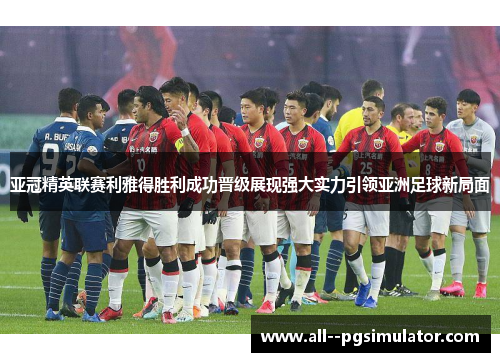 亚冠精英联赛利雅得胜利成功晋级展现强大实力引领亚洲足球新局面