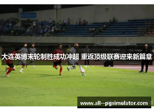 大连英博末轮制胜成功冲超 重返顶级联赛迎来新篇章