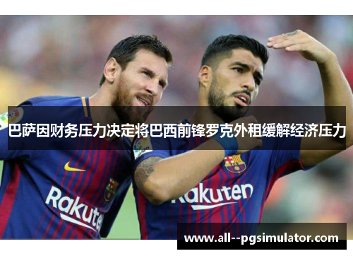 巴萨因财务压力决定将巴西前锋罗克外租缓解经济压力 巴萨因财务压力决定将巴西前锋罗克外租缓解经济压力