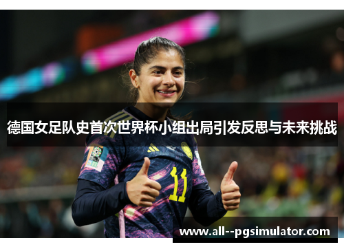 德国女足队史首次世界杯小组出局引发反思与未来挑战
