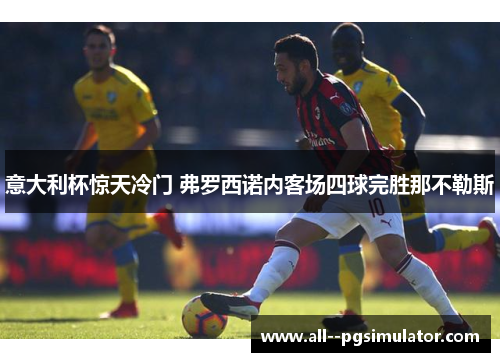 意大利杯惊天冷门 弗罗西诺内客场四球完胜那不勒斯 意大利杯惊天冷门 弗罗西诺内客场四球完胜那不勒斯