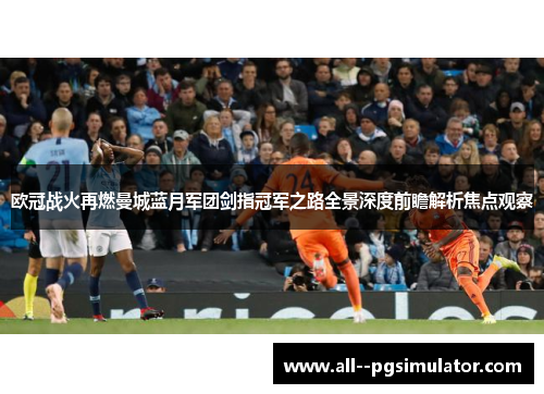 欧冠战火再燃曼城蓝月军团剑指冠军之路全景深度前瞻解析焦点观察 欧冠战火再燃曼城蓝月军团剑指冠军之路全景深度前瞻解析焦点观察