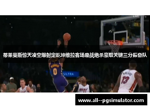 蒂莱曼斯惊天凌空爆射定乾坤维拉客场鏖战绝杀豪取关键三分振奋队