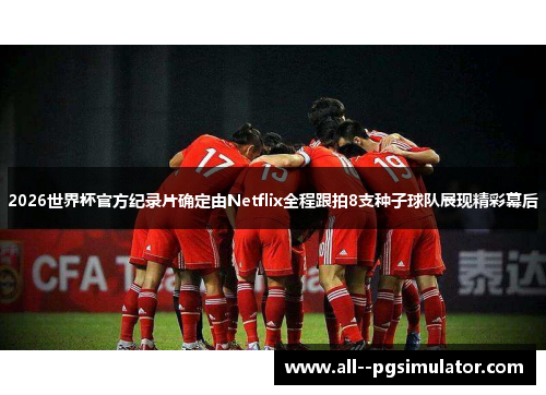 2026世界杯官方纪录片确定由Netflix全程跟拍8支种子球队展现精彩幕后 2026世界杯官方纪录片确定由Netflix全程跟拍8支种子球队展现精彩幕后