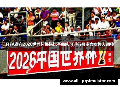 FIFA宣布2026世界杯每场比赛每队可进行最多六次换人调整 FIFA宣布2026世界杯每场比赛每队可进行最多六次换人调整