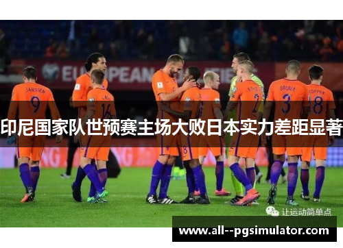 印尼国家队世预赛主场大败日本实力差距显著 印尼国家队世预赛主场大败日本实力差距显著
