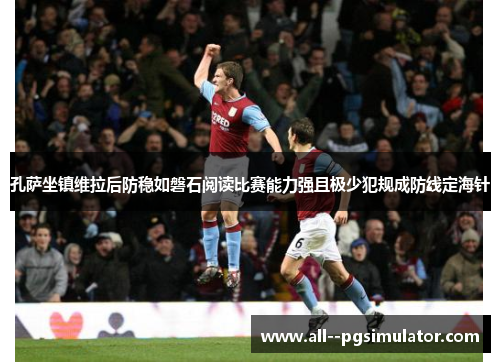 孔萨坐镇维拉后防稳如磐石阅读比赛能力强且极少犯规成防线定海针