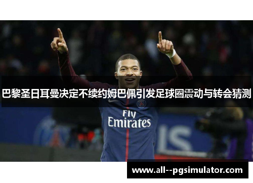 巴黎圣日耳曼决定不续约姆巴佩引发足球圈震动与转会猜测