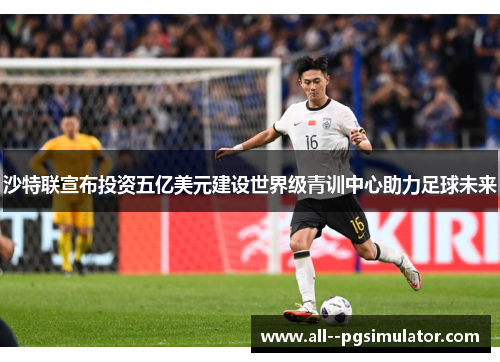 沙特联宣布投资五亿美元建设世界级青训中心助力足球未来