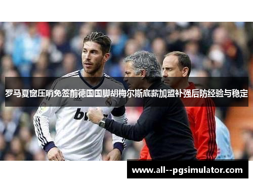 罗马夏窗压哨免签前德国国脚胡梅尔斯底薪加盟补强后防经验与稳定