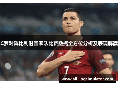 C罗对阵比利时国家队比赛数据全方位分析及表现解读