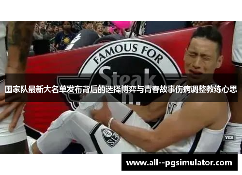 国家队最新大名单发布背后的选择博弈与青春故事伤病调整教练心思