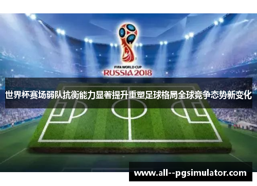 世界杯赛场弱队抗衡能力显著提升重塑足球格局全球竞争态势新变化
