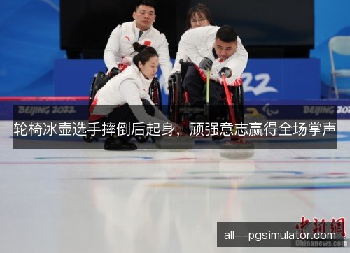 轮椅冰壶选手摔倒后起身，顽强意志赢得全场掌声
