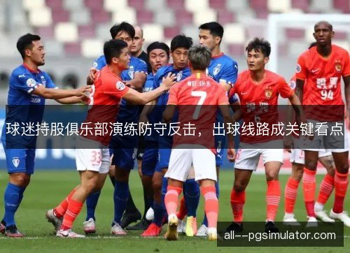 球迷持股俱乐部演练防守反击,出球线路成关键看点 球迷持股俱乐部演练防守反击,出球线路成关键看点